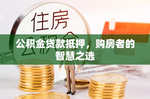下营公积金贷款抵押，购房者的智慧之选