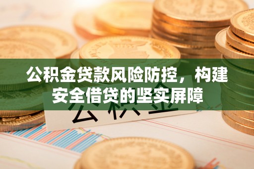 下营公积金贷款风险防控，构建安全借贷的坚实屏障