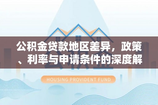 下营公积金贷款地区差异，政策、利率与申请条件的深度解析