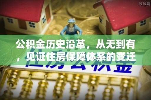 下营公积金历史沿革，从无到有，见证住房保障体系的变迁
