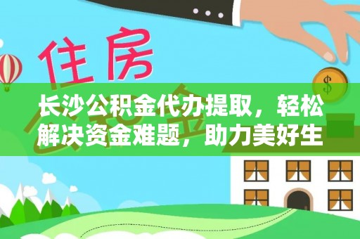 下营长沙公积金代办提取，轻松解决资金难题，助力美好生活
