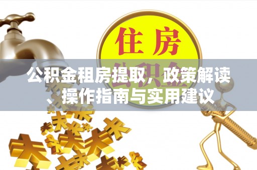 下营公积金租房提取，政策解读、操作指南与实用建议