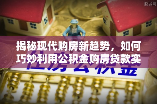 下营揭秘现代购房新趋势，如何巧妙利用公积金购房贷款实现梦想家园