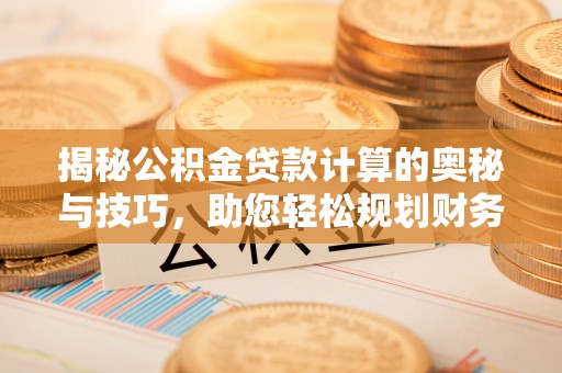 下营揭秘公积金贷款计算的奥秘与技巧，助您轻松规划财务未来
