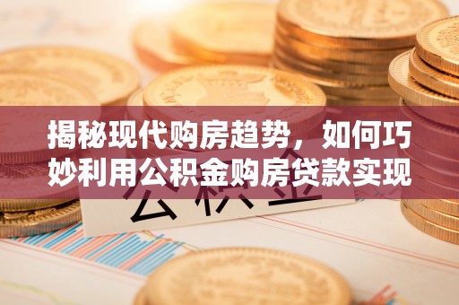 下营揭秘现代购房趋势，如何巧妙利用公积金购房贷款实现置业梦想