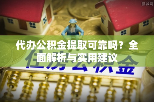 下营代办公积金提取可靠吗？全面解析与实用建议