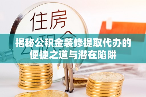下营揭秘公积金装修提取代办的便捷之道与潜在陷阱