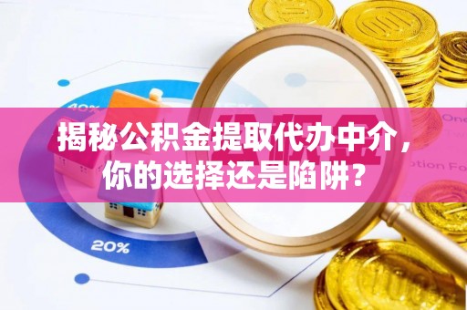 下营揭秘公积金提取代办中介，你的选择还是陷阱？