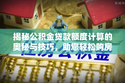 下营揭秘公积金贷款额度计算的奥秘与技巧，助您轻松购房