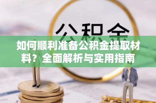 下营如何顺利准备公积金提取材料？全面解析与实用指南