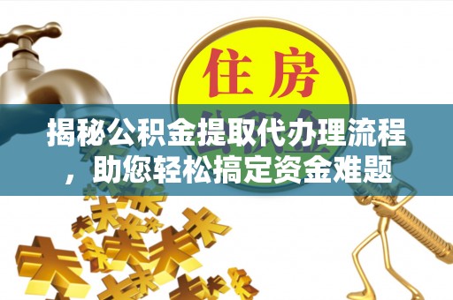 下营揭秘公积金提取代办理流程，助您轻松搞定资金难题