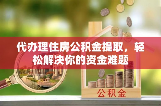 下营代办理住房公积金提取，轻松解决你的资金难题