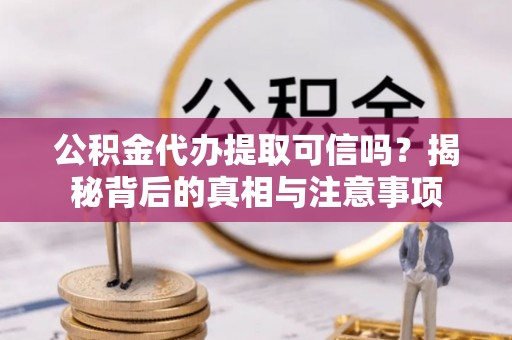 下营公积金代办提取可信吗？揭秘背后的真相与注意事项
