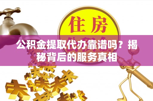 下营公积金提取代办靠谱吗？揭秘背后的服务真相