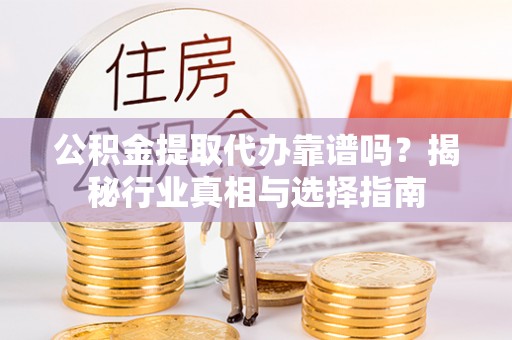 下营公积金提取代办靠谱吗？揭秘行业真相与选择指南