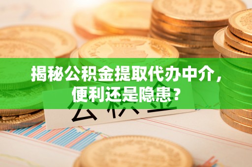 下营揭秘公积金提取代办中介，便利还是隐患？