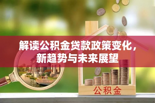下营解读公积金贷款政策变化，新趋势与未来展望