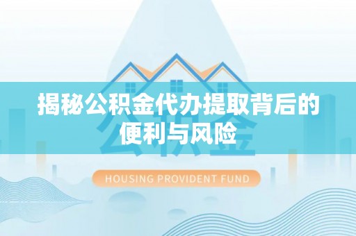 下营揭秘公积金代办提取背后的便利与风险