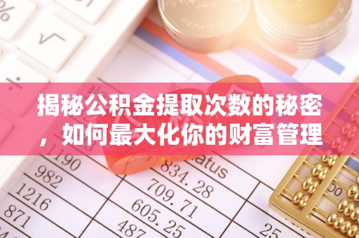下营揭秘公积金提取次数的秘密，如何最大化你的财富管理
