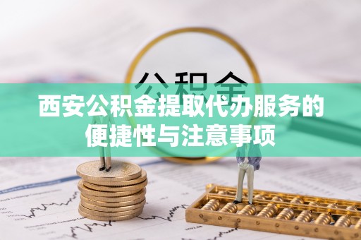 下营西安公积金提取代办服务的便捷性与注意事项