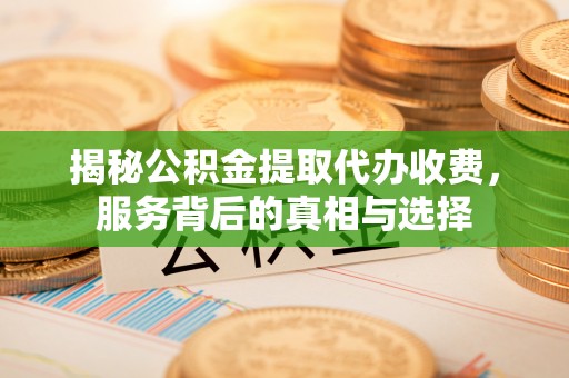下营揭秘公积金提取代办收费，服务背后的真相与选择