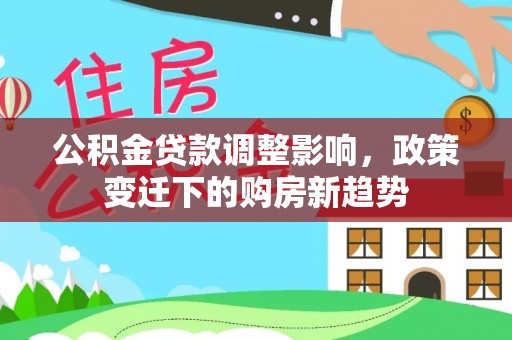 下营公积金贷款调整影响，政策变迁下的购房新趋势