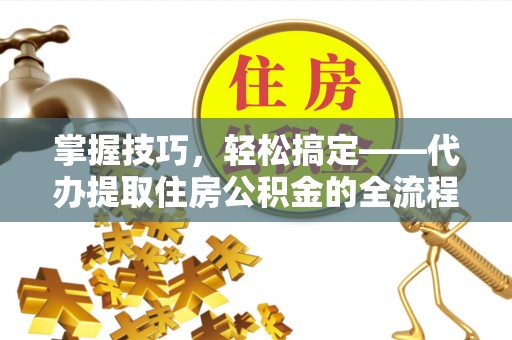 下营掌握技巧，轻松搞定——代办提取住房公积金的全流程解析