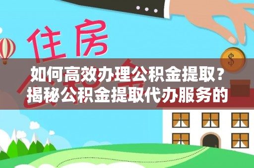 下营如何高效办理公积金提取？揭秘公积金提取代办服务的优势与注意事项