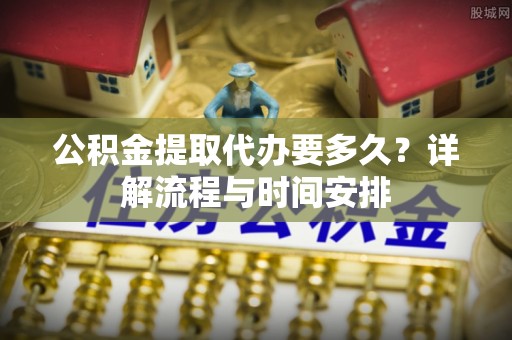 下营公积金提取代办要多久？详解流程与时间安排