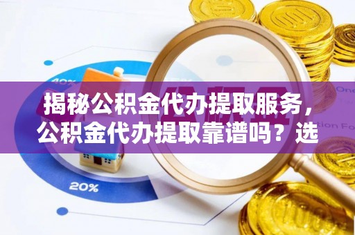 下营揭秘公积金代办提取服务，公积金代办提取靠谱吗？选择前你需要知道这些！