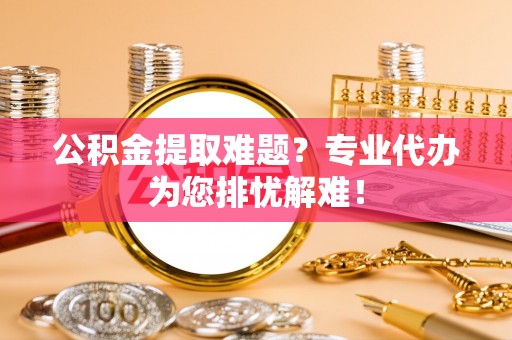 下营公积金提取难题？专业代办为您排忧解难！
