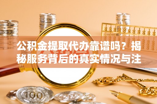 下营公积金提取代办靠谱吗？揭秘服务背后的真实情况与注意事项