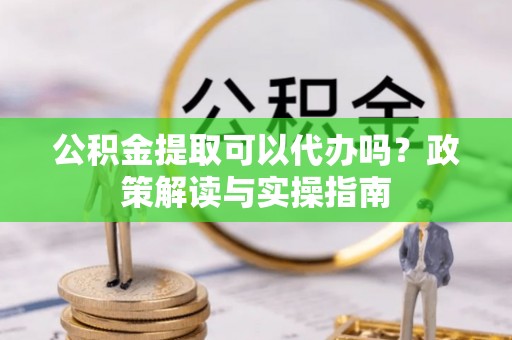 下营公积金提取可以代办吗？政策解读与实操指南