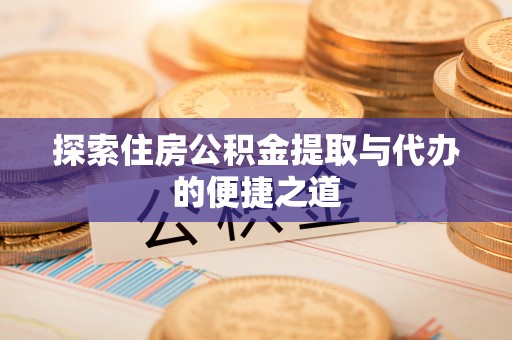 下营探索住房公积金提取与代办的便捷之道