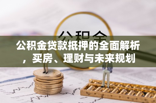下营公积金贷款抵押的全面解析，买房、理财与未来规划