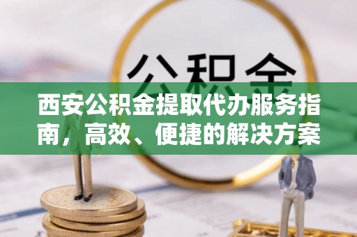 下营西安公积金提取代办服务指南，高效、便捷的解决方案
