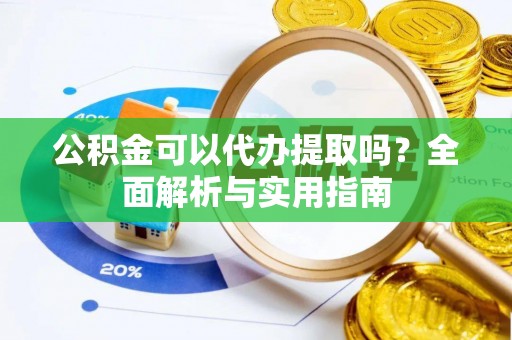 下营公积金可以代办提取吗？全面解析与实用指南