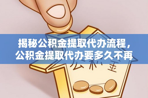 下营揭秘公积金提取代办流程，公积金提取代办要多久不再是谜题