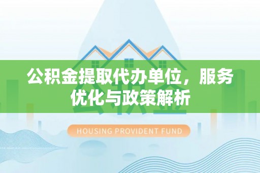 下营公积金提取代办单位，服务优化与政策解析