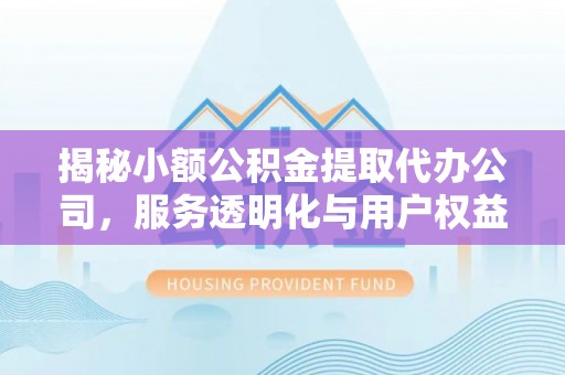 下营揭秘小额公积金提取代办公司，服务透明化与用户权益保障