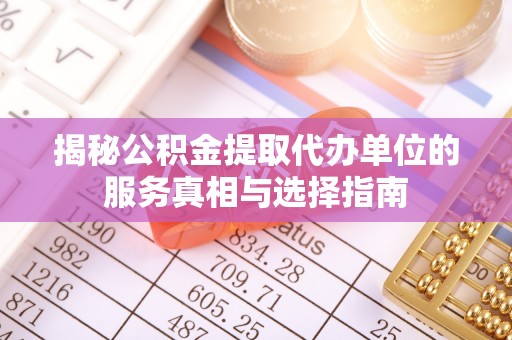 下营揭秘公积金提取代办单位的服务真相与选择指南