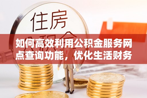 下营如何高效利用公积金服务网点查询功能，优化生活财务管理