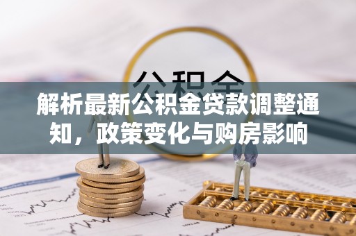 下营解析最新公积金贷款调整通知，政策变化与购房影响
