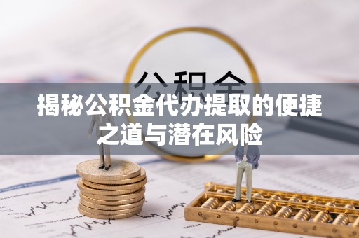 下营揭秘公积金代办提取的便捷之道与潜在风险