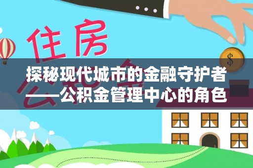 下营探秘现代城市的金融守护者——公积金管理中心的角色与使命