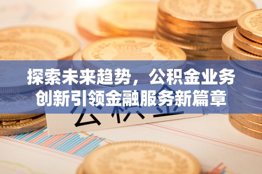下营探索未来趋势，公积金业务创新引领金融服务新篇章