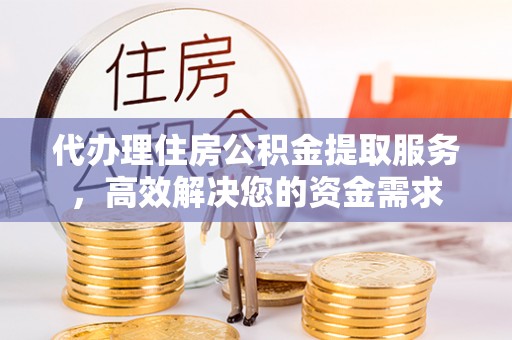 下营代办理住房公积金提取服务，高效解决您的资金需求