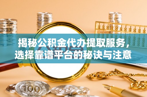 下营揭秘公积金代办提取服务，选择靠谱平台的秘诀与注意事项