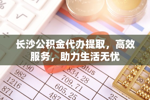 下营长沙公积金代办提取，高效服务，助力生活无忧
