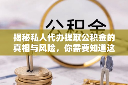 下营揭秘私人代办提取公积金的真相与风险，你需要知道这些！